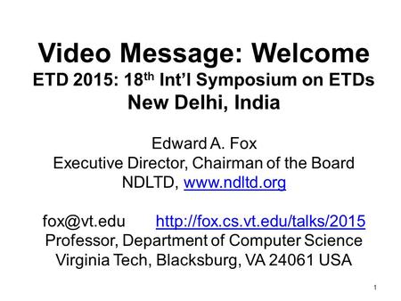 1 Video Message: Welcome ETD 2015: 18 th Int’l Symposium on ETDs New Delhi, India Edward A. Fox Executive Director, Chairman of the Board NDLTD, www.ndltd.org.