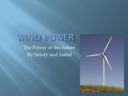 The Power of the future. By Sandy and Isabel  Wind power is a form of kinetic energy, or energy made by moving something.  The wind spins the blades,