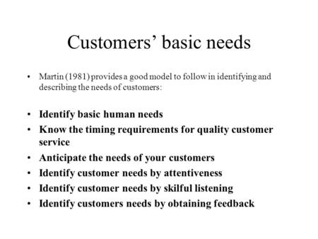 Customers’ basic needs Martin (1981) provides a good model to follow in identifying and describing the needs of customers: Identify basic human needs Know.