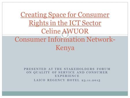 PRESENTED AT THE STAKEHOLDERS FORUM ON QUALITY OF SERVICE AND CONSUMER EXPERIENCE LAICO REGENCY HOTEL 23.11.2015 Creating Space for Consumer Rights in.