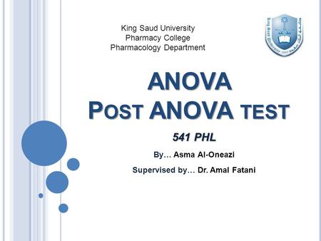 ANOVA P OST ANOVA TEST 541 PHL By… Asma Al-Oneazi Supervised by… Dr. Amal Fatani King Saud University Pharmacy College Pharmacology Department.