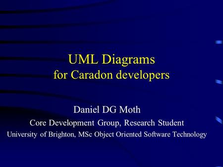 UML Diagrams for Caradon developers Daniel DG Moth Core Development Group, Research Student University of Brighton, MSc Object Oriented Software Technology.