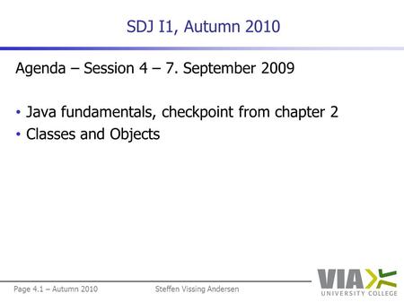 Page 4.1 – Autumn 2010Steffen Vissing Andersen SDJ I1, Autumn 2010 Agenda – Session 4 – 7. September 2009 Java fundamentals, checkpoint from chapter 2.