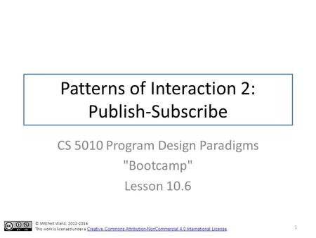 Patterns of Interaction 2: Publish-Subscribe CS 5010 Program Design Paradigms Bootcamp Lesson 10.6 1 © Mitchell Wand, 2012-2014 This work is licensed.