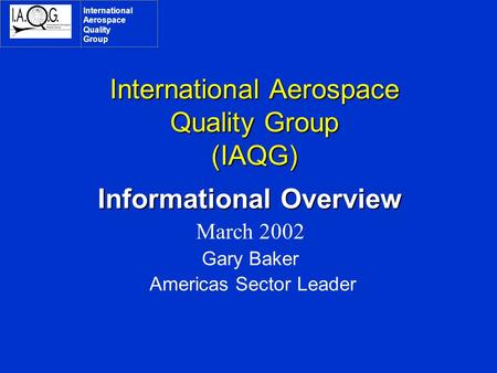 International Aerospace Quality Group (IAQG) Informational Overview March 2002 Gary Baker Americas Sector Leader International Aerospace Quality Group.