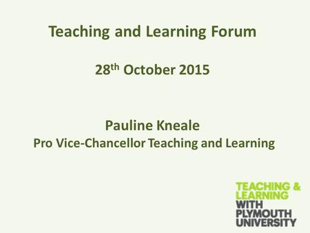 Teaching and Learning Forum 28 th October 2015 Pauline Kneale Pro Vice-Chancellor Teaching and Learning.