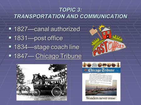 TOPIC 3: TRANSPORTATION AND COMMUNICATION  1827—canal authorized  1831—post office  1834—stage coach line  1847— Chicago Tribune.