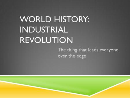 WORLD HISTORY: INDUSTRIAL REVOLUTION The thing that leads everyone over the edge.