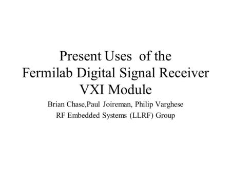 Present Uses of the Fermilab Digital Signal Receiver VXI Module Brian Chase,Paul Joireman, Philip Varghese RF Embedded Systems (LLRF) Group.