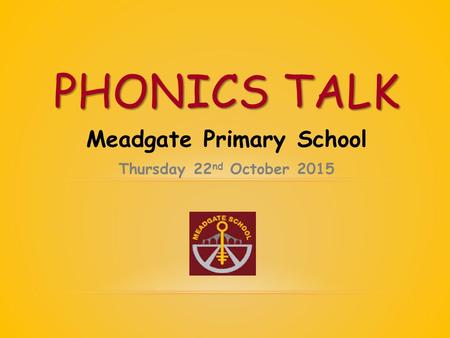 Meadgate Primary School Thursday 22 nd October 2015 PHONICS TALK.