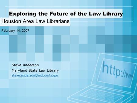 Exploring the Future of the Law Library Houston Area Law Librarians February 14, 2007 Steve Anderson Maryland State Law Library