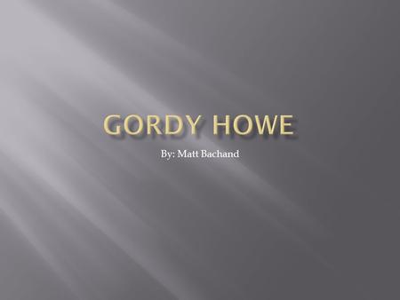 Gordy Howe By: Matt Bachand.