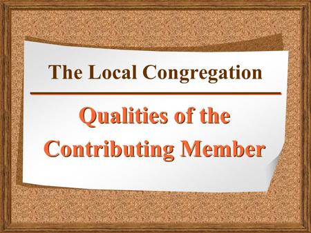 The Local Congregation Qualities of the Contributing Member Qualities of the Contributing Member.