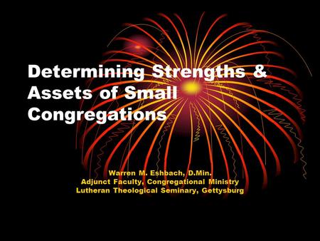 Determining Strengths & Assets of Small Congregations Warren M. Eshbach, D.Min. Adjunct Faculty, Congregational Ministry Lutheran Theological Seminary,