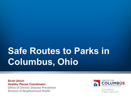 Safe Routes to Parks in Columbus, Ohio Scott Ulrich Healthy Places Coordinator Office of Chronic Disease Prevention Division of Neighborhood Health.