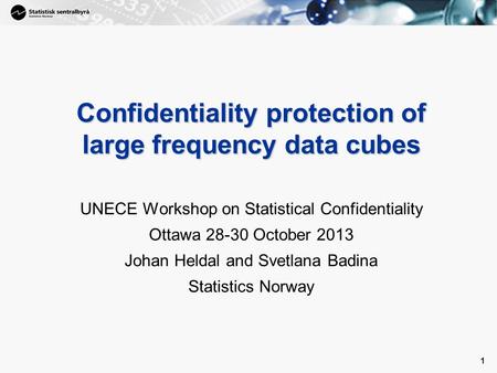 1 1 Confidentiality protection of large frequency data cubes UNECE Workshop on Statistical Confidentiality Ottawa 28-30 October 2013 Johan Heldal and Svetlana.