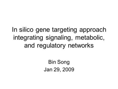 In silico gene targeting approach integrating signaling, metabolic, and regulatory networks Bin Song Jan 29, 2009.