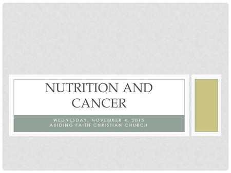 WEDNESDAY, NOVEMBER 4, 2015 ABIDING FAITH CHRISTIAN CHURCH NUTRITION AND CANCER.