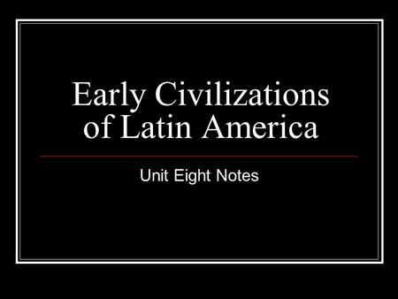 Early Civilizations of Latin America Unit Eight Notes.