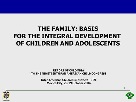 1 REPORT OF COLOMBIA TO THE NINETEENTH PAN AMERICAN CHILD CONGRESS Inter-American Children’s Institute – IIN Mexico City, 25-29 October 2004 THE FAMILY: