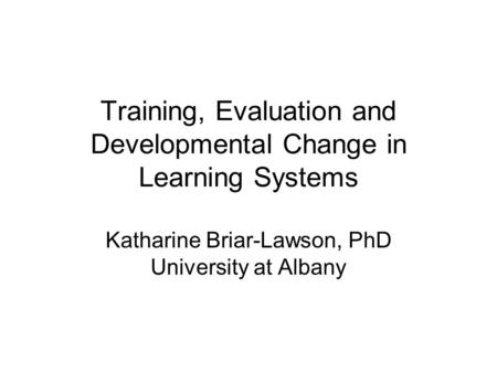 Training, Evaluation and Developmental Change in Learning Systems Katharine Briar-Lawson, PhD University at Albany.