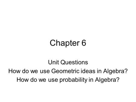 Chapter 6 Unit Questions How do we use Geometric ideas in Algebra? How do we use probability in Algebra?