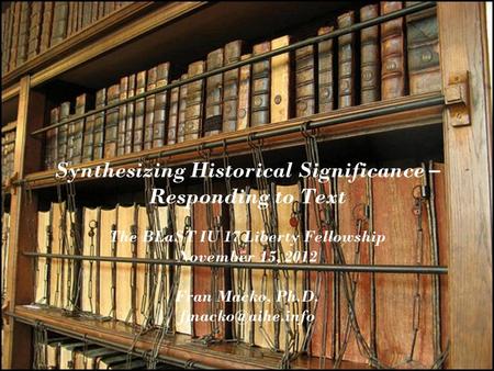 Synthesizing Historical Significance – Responding to Text The BLaST IU 17 Liberty Fellowship November 15, 2012 Fran Macko, Ph.D.