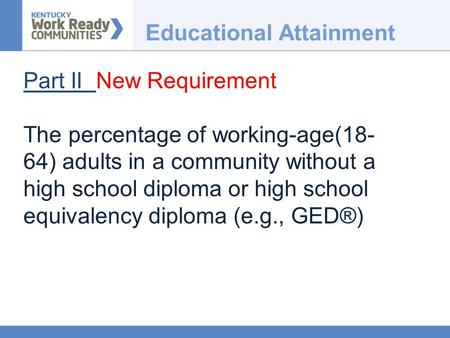 Educational Attainment Part II New Requirement The percentage of working-age(18- 64) adults in a community without a high school diploma or high school.