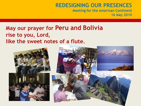 REDESIGNING OUR PRESENCES Meeting for the American Continent 16 May 2010 May our prayer for Peru and Bolivia rise to you, Lord, like the sweet notes of.