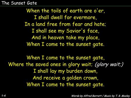 The Sunset Gate 1-4 When the toils of earth are o'er, I shall dwell for evermore, In a land free from fear and hate; I shall see my Savior's face, And.