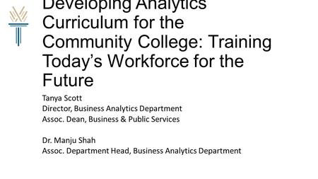 Developing Analytics Curriculum for the Community College: Training Today’s Workforce for the Future Tanya Scott Director, Business Analytics Department.