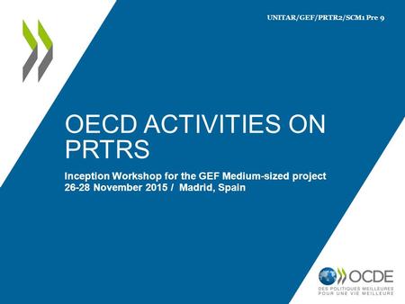 OECD ACTIVITIES ON PRTRS Inception Workshop for the GEF Medium-sized project 26-28 November 2015 / Madrid, Spain UNITAR/GEF/PRTR2/SCM1 Pre 9.