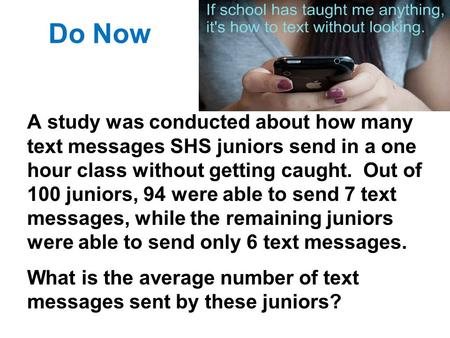 Do Now A study was conducted about how many text messages SHS juniors send in a one hour class without getting caught. Out of 100 juniors, 94 were able.