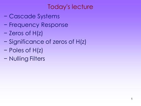 1 Today's lecture −Cascade Systems −Frequency Response −Zeros of H(z) −Significance of zeros of H(z) −Poles of H(z) −Nulling Filters.