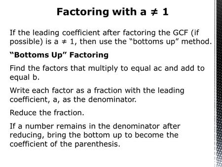 If the leading coefficient after factoring the GCF (if possible) is a ≠ 1, then use the “bottoms up” method. “Bottoms Up” Factoring Find the factors that.