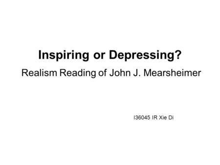 Inspiring or Depressing? Realism Reading of John J. Mearsheimer I36045 IR Xie Di.