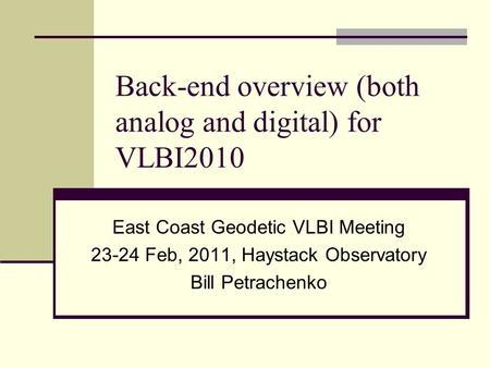 Back-end overview (both analog and digital) for VLBI2010 East Coast Geodetic VLBI Meeting 23-24 Feb, 2011, Haystack Observatory Bill Petrachenko.