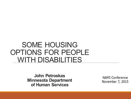 SOME HOUSING OPTIONS FOR PEOPLE WITH DISABILITIES John Petroskas Minnesota Department of Human Services NAMI Conference November 7, 2015.