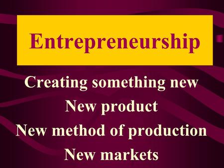 Entrepreneurship Creating something new New product New method of production New markets.