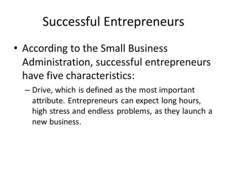 Successful Entrepreneurs According to the Small Business Administration, successful entrepreneurs have five characteristics: – Drive, which is defined.