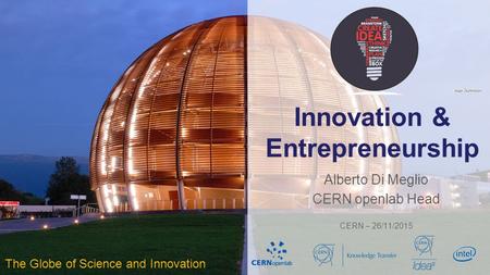 Innovation & Entrepreneurship Alberto Di Meglio CERN openlab Head CERN – 26/11/2015 The Globe of Science and Innovation.