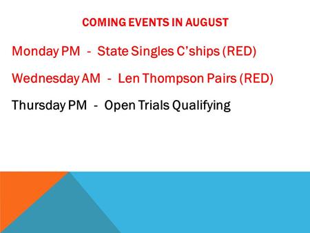 COMING EVENTS IN AUGUST Monday PM - State Singles C’ships (RED) Wednesday AM - Len Thompson Pairs (RED) Thursday PM - Open Trials Qualifying.