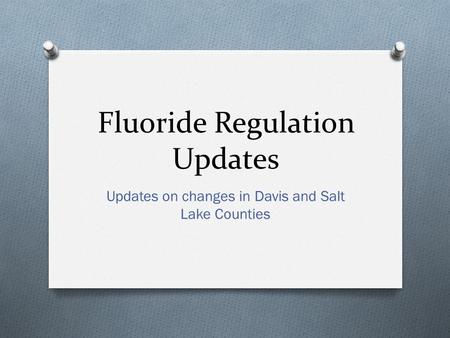 Fluoride Regulation Updates Updates on changes in Davis and Salt Lake Counties.