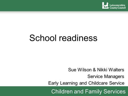 Children and Family Services School readiness Sue Wilson & Nikki Walters Service Managers Early Learning and Childcare Service.