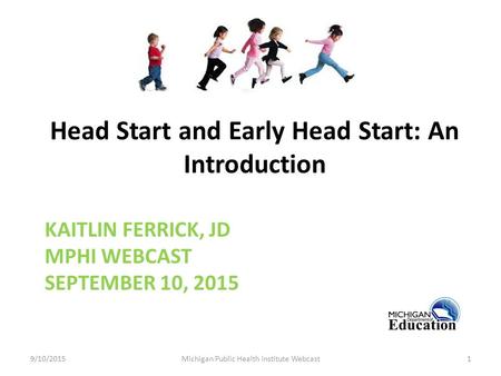 KAITLIN FERRICK, JD MPHI WEBCAST SEPTEMBER 10, 2015 Head Start and Early Head Start: An Introduction 9/10/2015Michigan Public Health institute Webcast1.