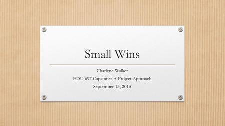 Small Wins Charlene Walker EDU 697 Capstone: A Project Approach September 13, 2015.