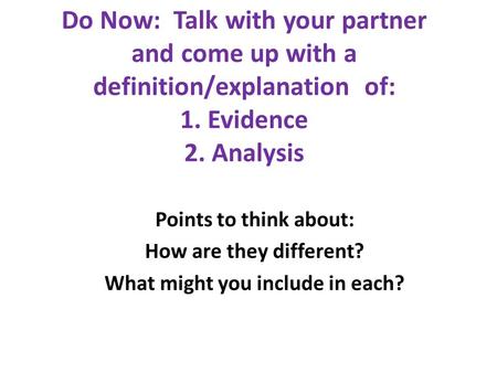 Do Now: Talk with your partner and come up with a definition/explanation of: 1. Evidence 2. Analysis Points to think about: How are they different? What.