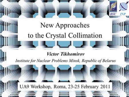 Victor Tikhomirov Institute for Nuclear Problems Minsk, Republic of Belarus New Approaches to the Crystal Collimation UA9 Workshop, Roma, 23-25 February.