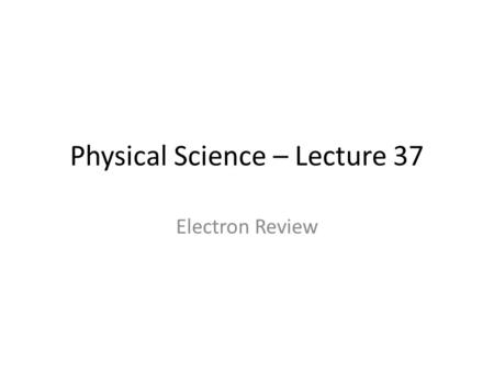 Physical Science – Lecture 37 Electron Review. Review of Electrons The number of total electrons is equal to the atomic number. The number of valence.