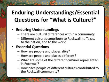 Enduring Understandings/Essential Questions for “What is Culture?” Enduring Understandings – There are cultural differences within a community. – Different.